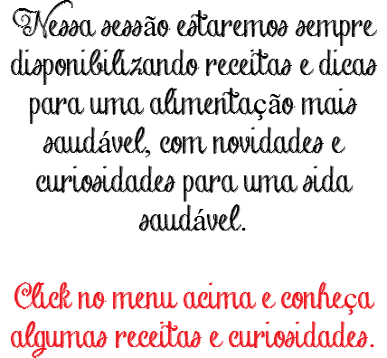 Nessa sessão estaremos sempre disponibilizando receitas e dicas para uma alimentação mais saudável, com novidades e curiosidades para uma sida saudável. Click no menu acima e conheça algumas receitas e curiosidades.